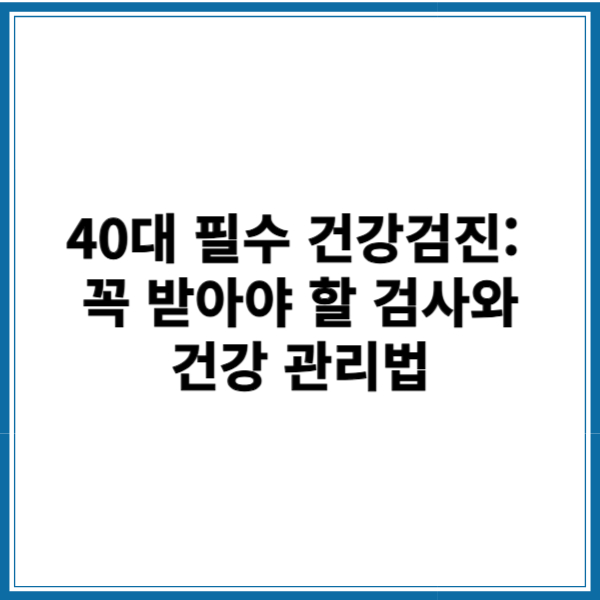 40대 필수 건강검진: 꼭 받아야 할 검사와 건강 관리법(+필수)