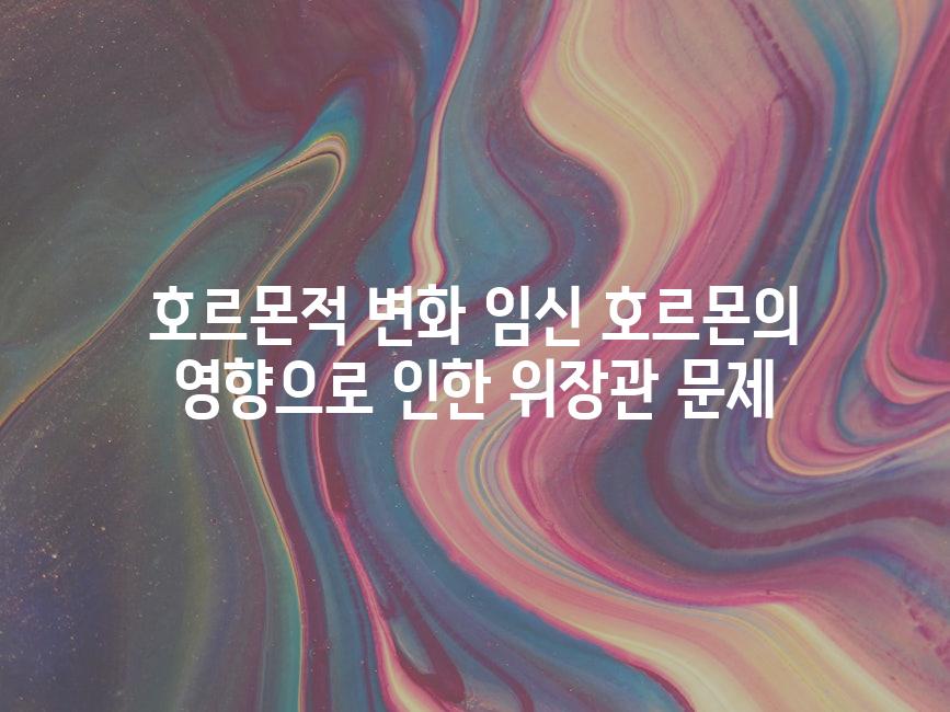 호르몬적 변화 임신 호르몬의 영향으로 인한 위장관 문제