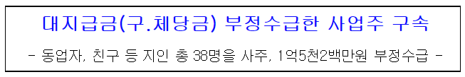 대지급금(구.체당금) 부정수급한 사업주 구속