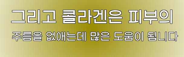  그리고 콜라겐은 피부의 주름을 없애는데 많은 도움이 됩니다