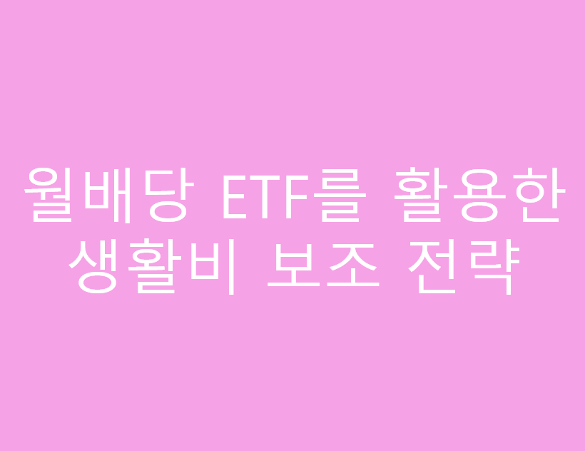 월배당 ETF를 활용한 생활비 보조 전략