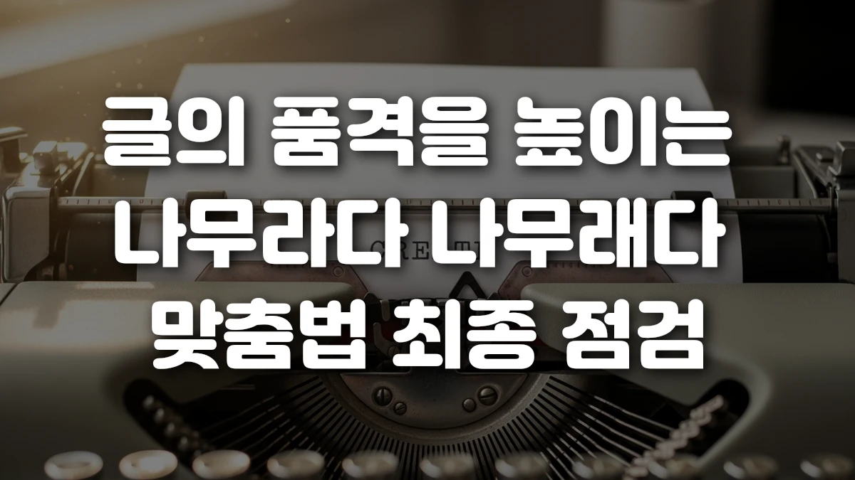 글의 품격을 높이는 나무라다 나무래다 맞춤법 최종 점검