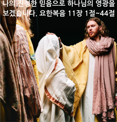 나의 진정한 믿음으로 하나님의 영광을 보겠습니다. 요한복음 11장 1절~44절