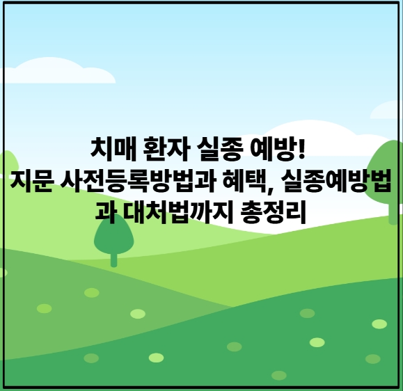 치매환자실종예방 지문사전등록방법과 혜택 및 실종예방법과 대처법까지 총정리