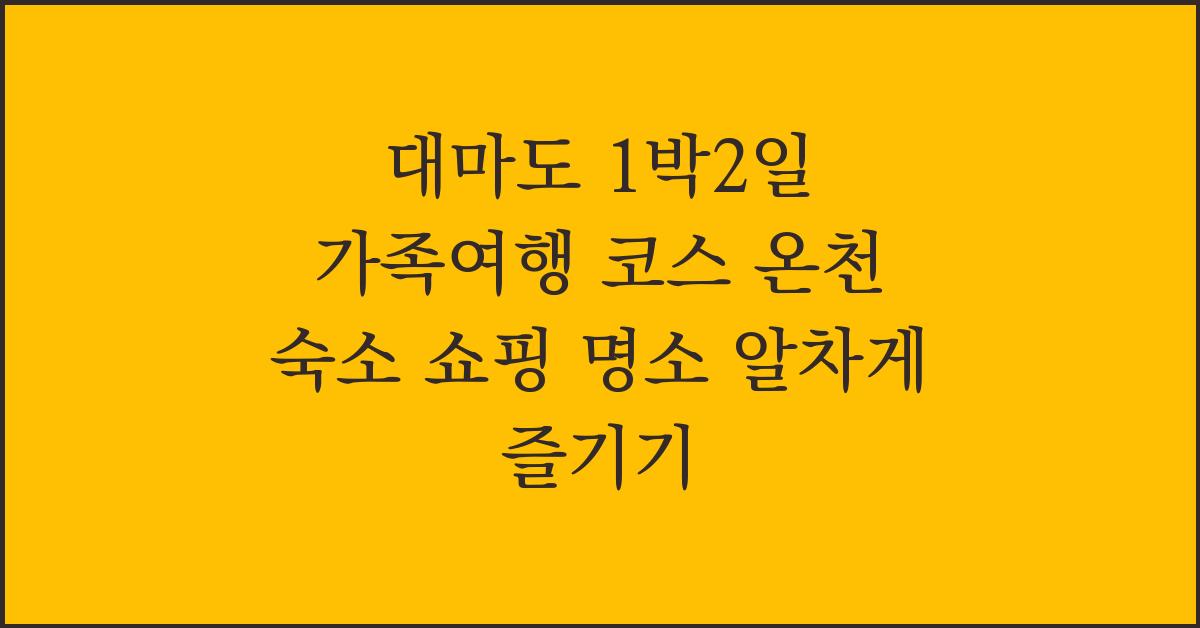 대마도 1박2일 가족여행 코스 온천 숙소 쇼핑 명소 알차게 즐기기