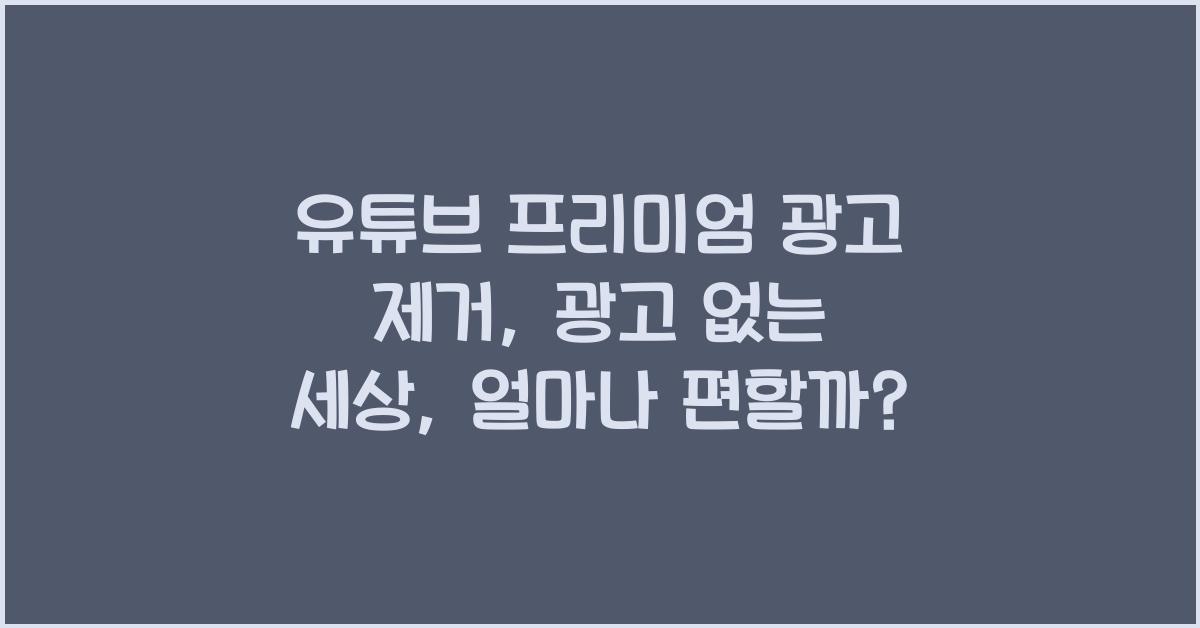 유튜브 프리미엄 광고 제거, 광고 없는 세상, 얼마나 편할까?