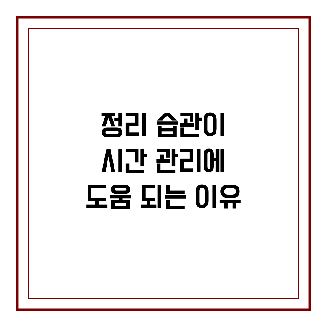 정리 습관이 시간 관리에 도움 되는 이유