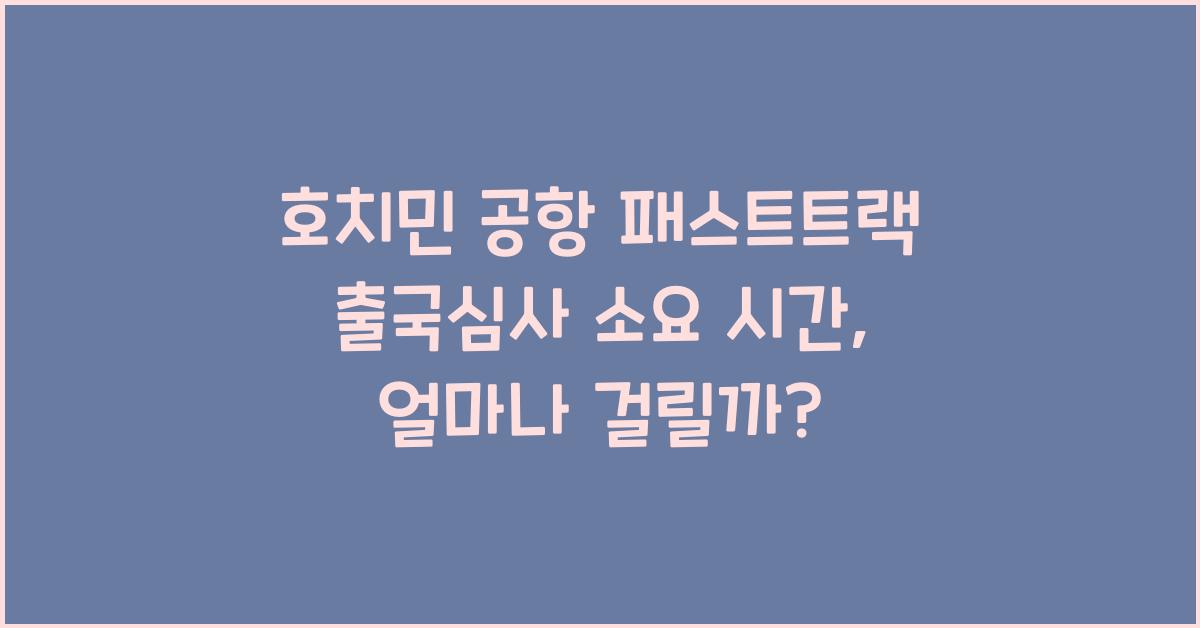 호치민 공항 패스트트랙 출국심사 소요 시간