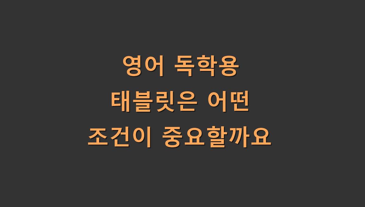 영어 독학용 태블릿은 어떤 조건이 중요할까요