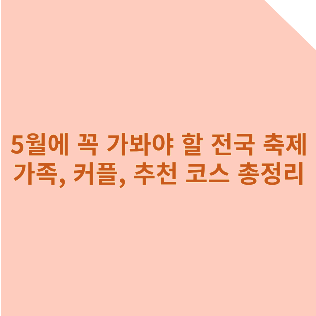5월에 꼭 가봐야 할 전국 축제 BEST 4, 가족 커플 추천 코스 총정리