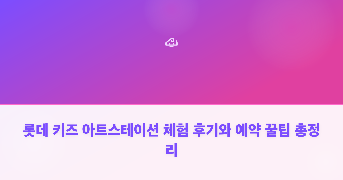 롯데 키즈 아트스테이션 체험 후기와 예약 꿀팁 총정리