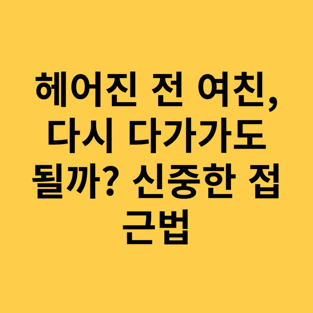 헤어진 전 여친, 다시 다가가도 될까? 신중한 접근법