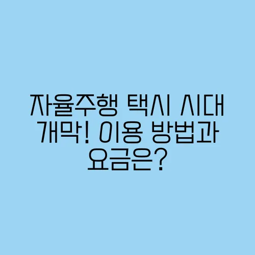 자율주행 택시 시대 개막! 이용 방법과 요금은?