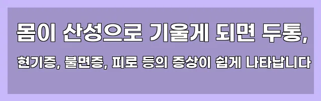  몸이 산성으로 기울게 되면 두통, 현기증, 불면증, 피로 등의 증상이 쉽게 나타납니다