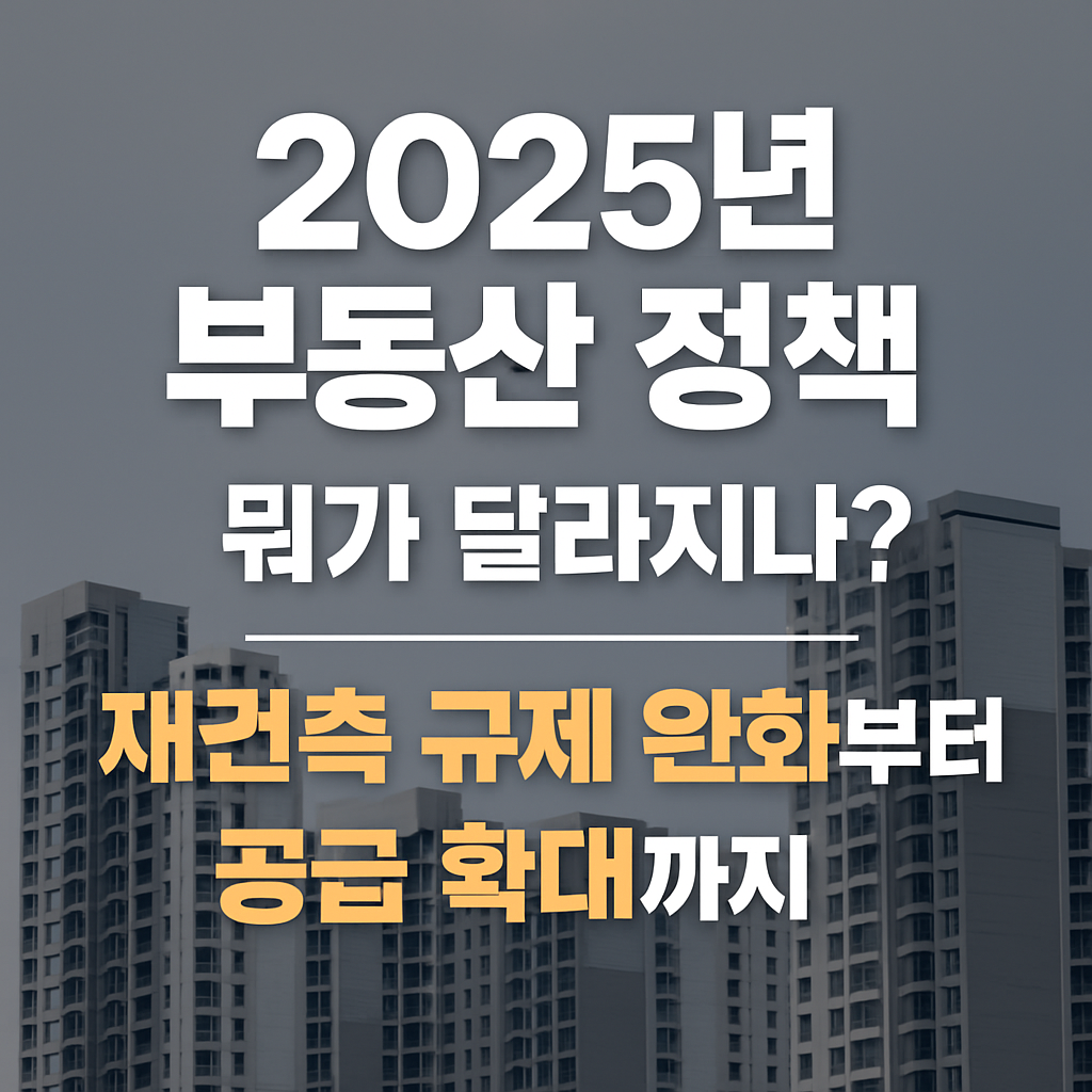 2025년 부동산 정책, 뭐가 달라지나? 재건축 규제 완화부터 공급 확대까지