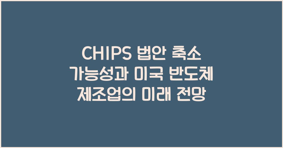 CHIPS 법안 축소 가능성과 미국 반도체 제조업의 미래