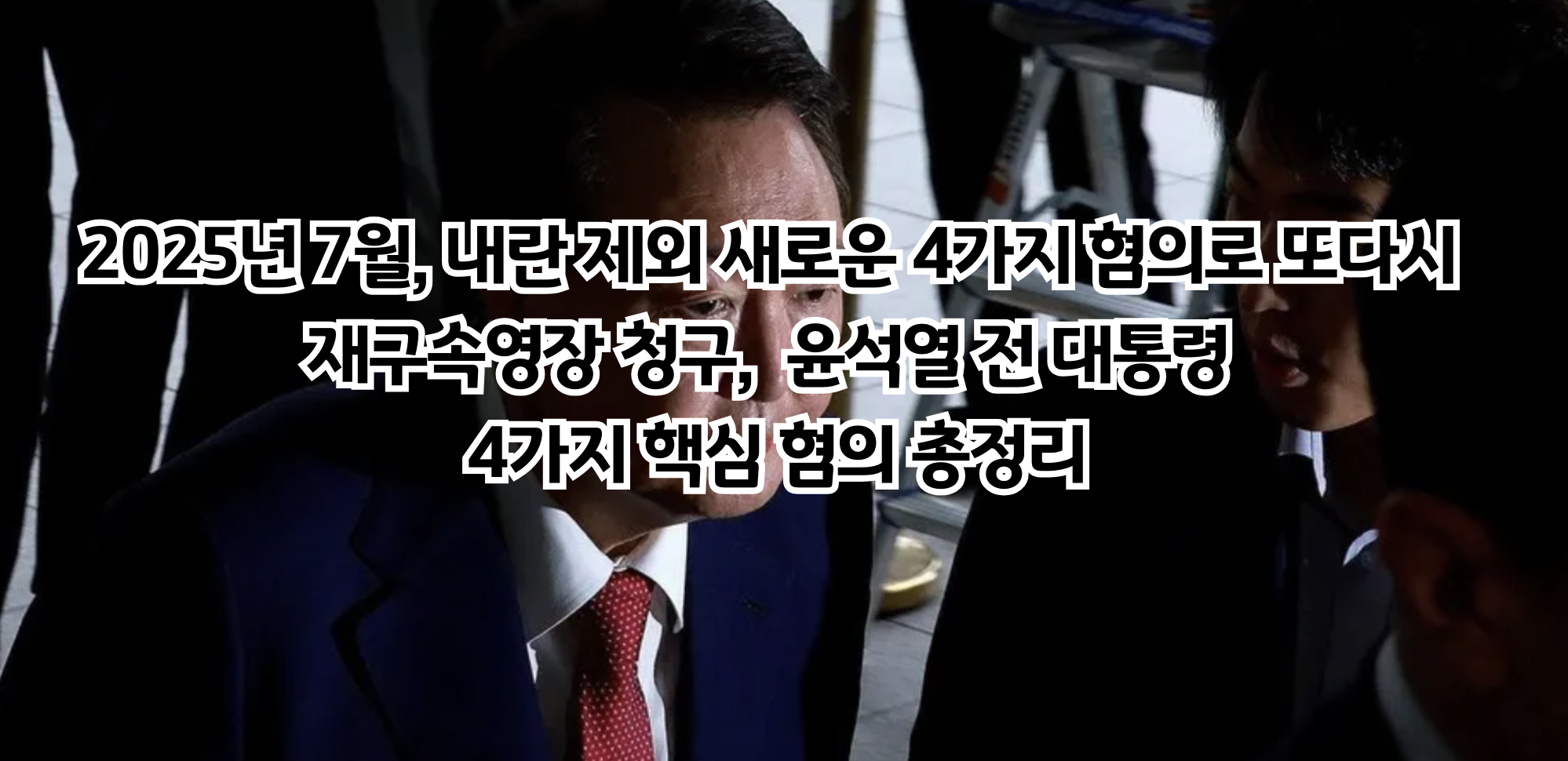 2025년 7월, 내란 제외 새로운 4가지 혐의로 또다시 재구속영장 청구, 윤석열 전 대통령 4가지 핵심 혐의 총정리