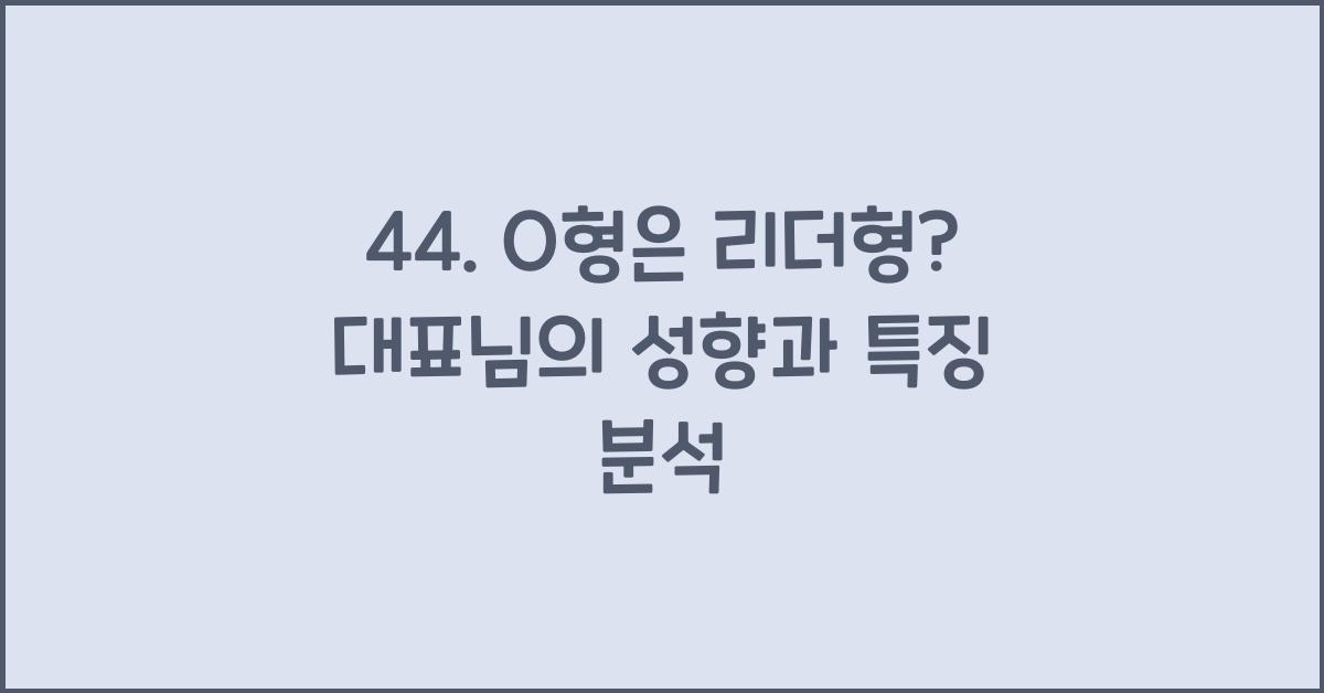 44. O형은 리더형? 대표님 유형 분석