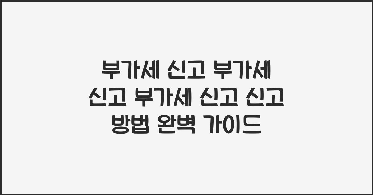 부가세 신고 부가세 신고 부가세 신고 신고 방법 상세 정리
