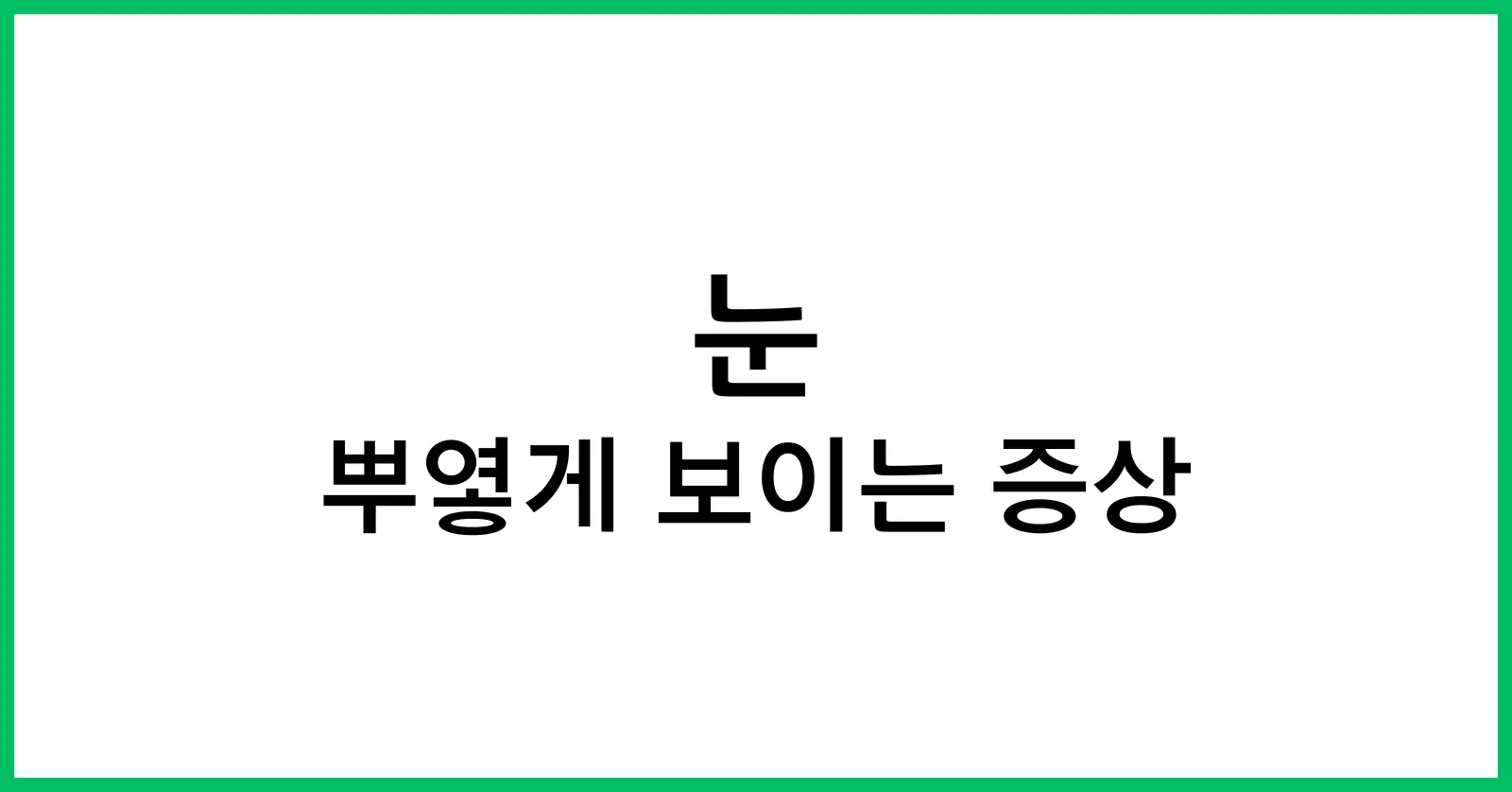 눈이 뿌옇게 보이는 증상