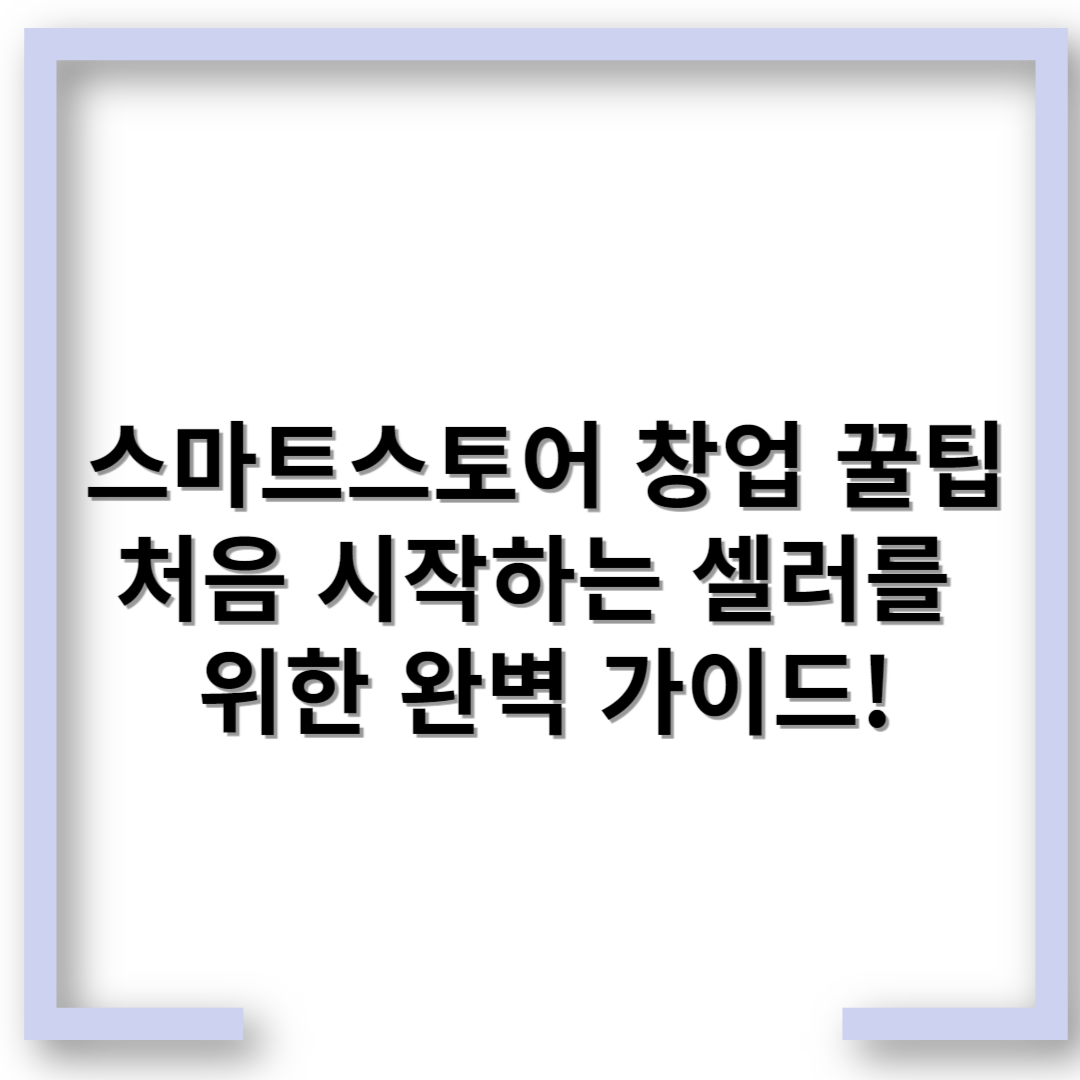 스마트스토어 창업 꿀팁 – 처음 시작하는 셀러를 위한 완벽 가이드!
