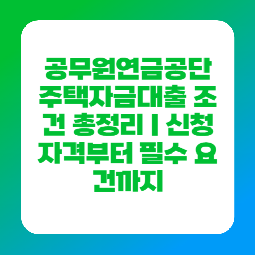 공무원연금공단 주택자금대출 조건 총정리｜신청 자격부터 필수 요건까지