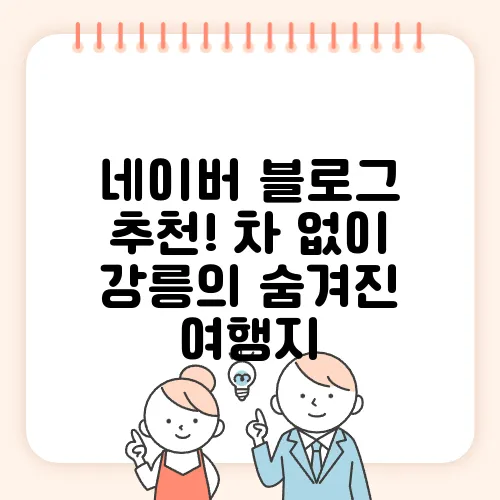네이버 블로그 추천! 차 없이 강릉의 숨겨진 여행지