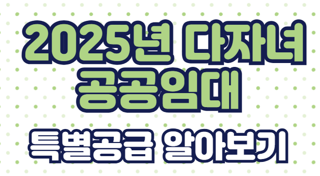 2025년 다자녀 공공임대 특별공급 알아보기