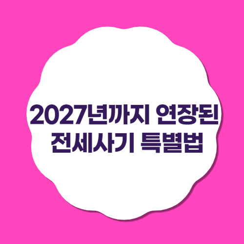 2027년까지 연장된 전세사기 특별법, 꼭 알아야 할 핵심 포인트