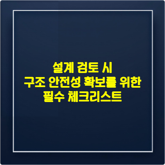 설계 검토 시 구조 안전성 확보를 위한 필수 체크리스트