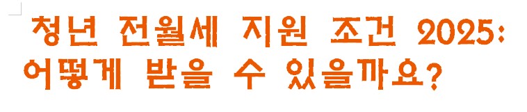 청년 전월세 지원 조건 2025: 어떻게 받을 수 있을까요?