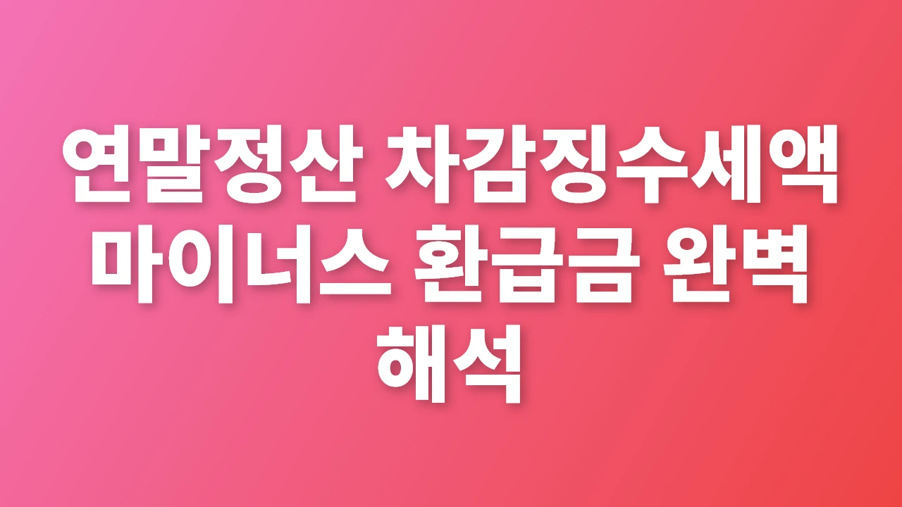 연말정산 차감징수세액과 마이너스 환급금 이해