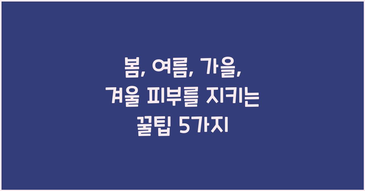 봄, 여름, 가을, 겨울 피부를 지키는 꿀팁
