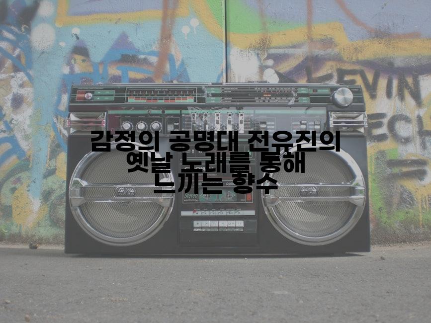 감정의 공명대 전유진의 옛날 노래를 통해 느끼는 향수