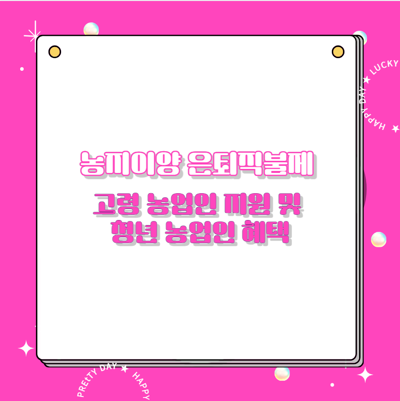 농지이양 은퇴직불제 고령 농업인 지원 및 청년 농업인 혜택
