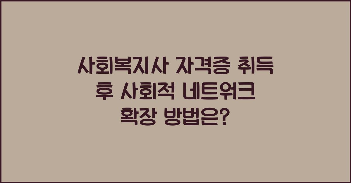 사회복지사 자격증 취득 후 사회적 네트워크 확장 방법