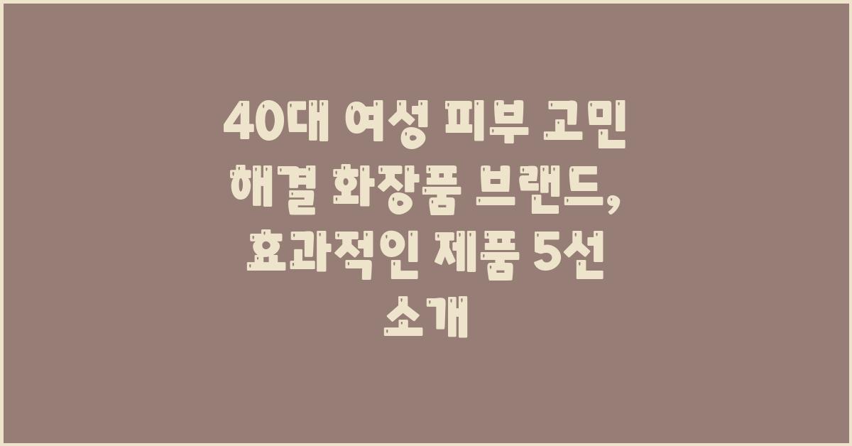 40대 여성, 피부 고민 해결 화장품 브랜드