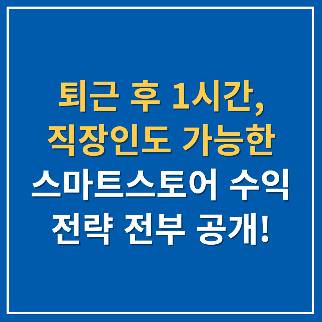 퇴근 후 1시간, 직장인도 가능한 스마트스토어 수익 전략 전부 공개!