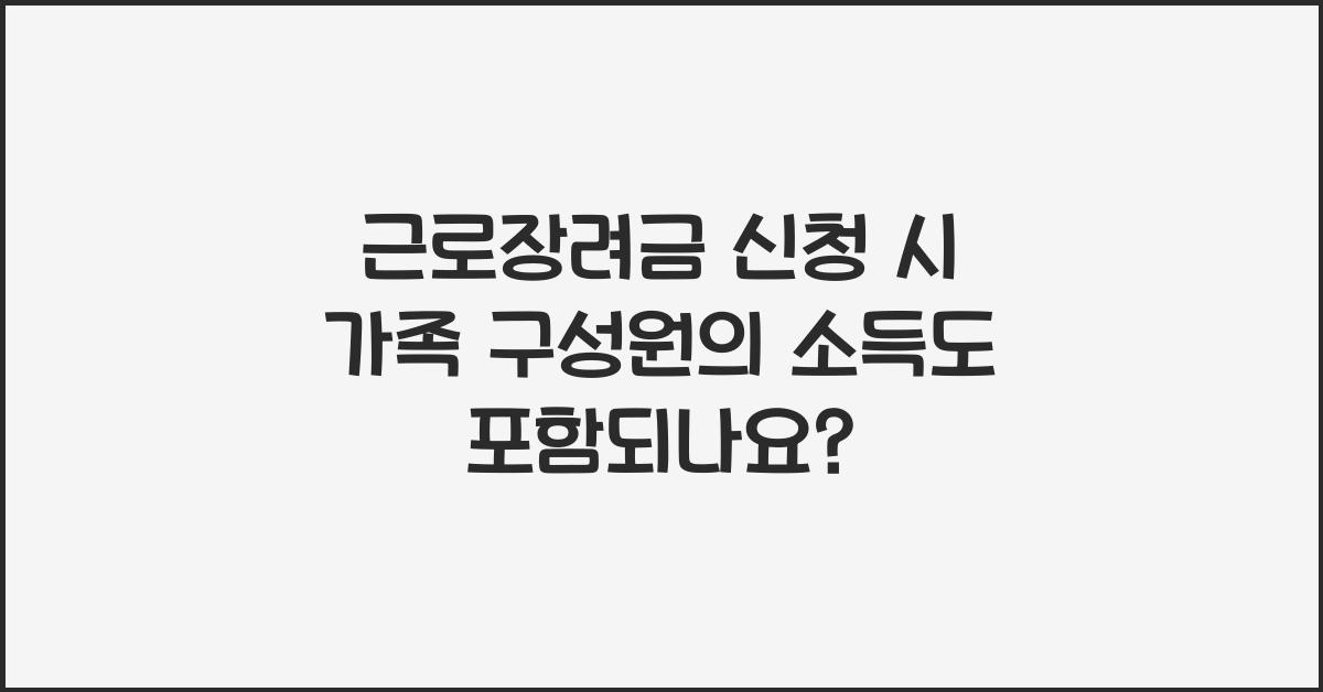 근로장려금 신청 시 가족 구성원의 소득도 포함되나요?