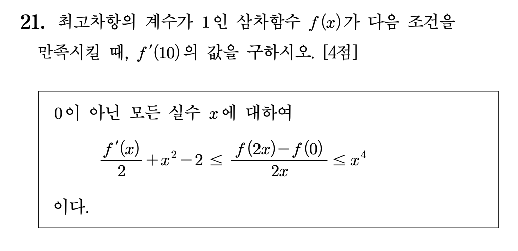 21. 최고차항의 계수가 \(1\)인 삼차함수 \(f(x)\)가 다음 조건을 만족시킬 때, \(f'(10)\)의 값을 구하시오. \([4점]\)

\[
\begin{array}{l}
0\text{이 아닌 모든 실수 }x\text{에 대하여} \\[8pt]
\qquad
\dfrac{f'(x)}{2}+x^2-2
\le
\dfrac{f(2x)-f(0)}{2x}
\le
x^4
\\[8pt]
\text{이다.}
\end{array}
\]