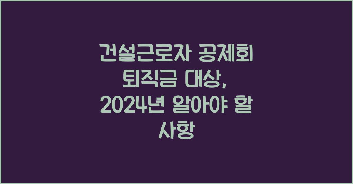 건설근로자 공제회 퇴직금 대상