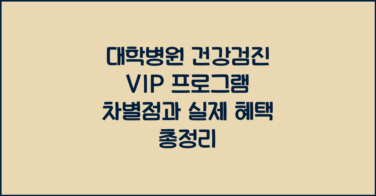 대학병원 건강검진 VIP 프로그램 차별점과 실제 혜택