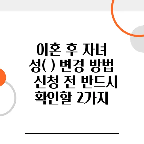 이혼 후 자녀 성(姓) 변경 방법 – 신청 전 반드시 확인할 2가지