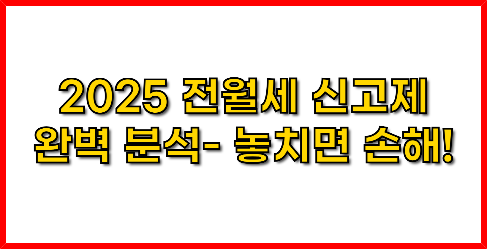 2025 전월세 신고제 완벽 분석- 놓치면 손해!