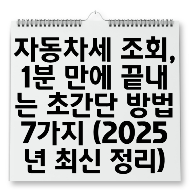 자동차세 조회, 1분 만에 끝내는 초간단 방법 7가지 (2025년 최신 정리)