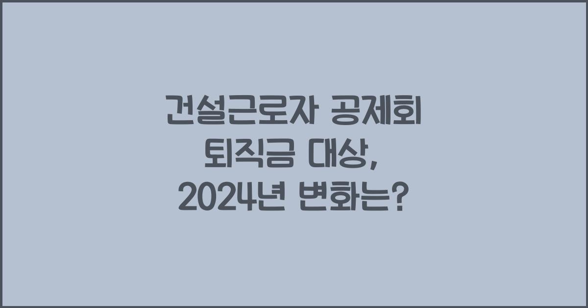 건설근로자 공제회 퇴직금 대상