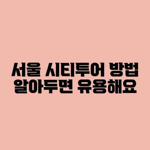 서울 시티투어 방법 알아두면 유용해요