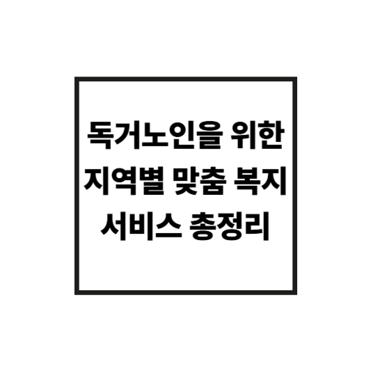 독거노인을 위한 지역별 맞춤 복지서비스 총정리: 2025년 최신 가이드