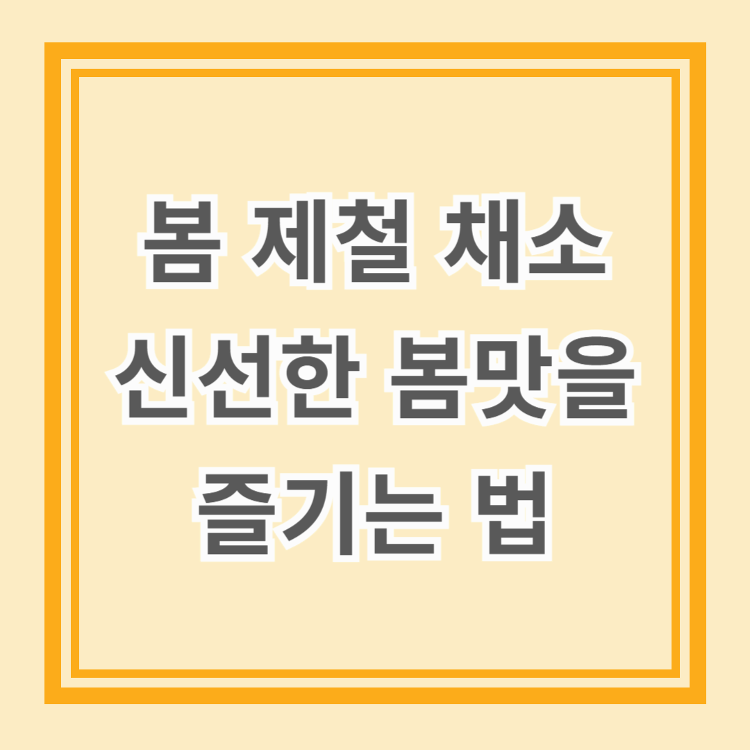 봄 제철 채소 요리: 신선한 봄맛을 즐기는 법
