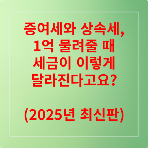 증여세와 상속세, 1억 물려줄 때 세금이 이렇게 달라진다고요 (2025년 최신판)